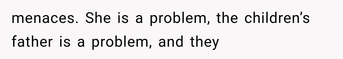 menaces. She is a problem, the children’s father is a problem, and they