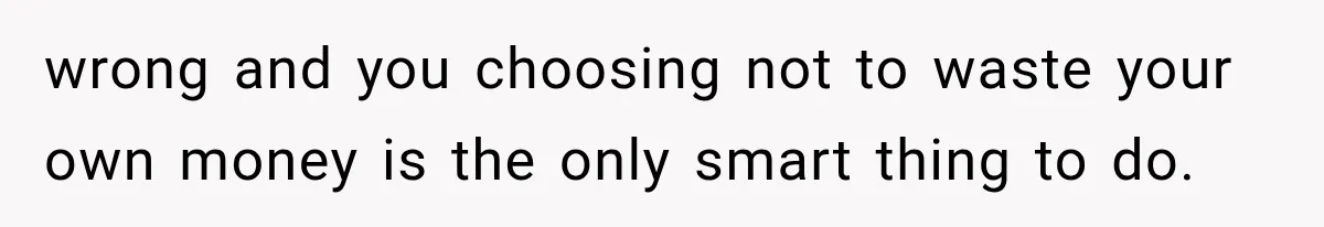 wrong and you choosing not to waste your own money is the only smart thing to do.