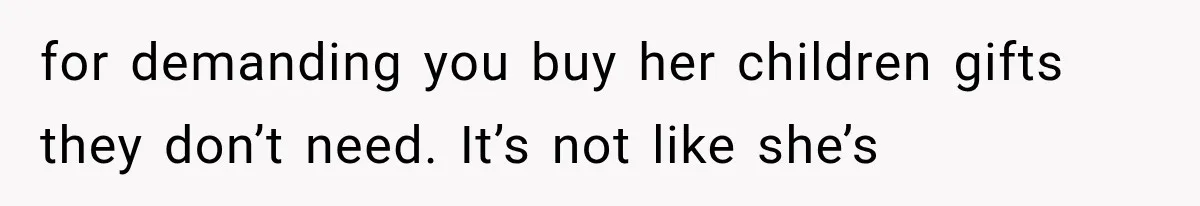 for demanding you buy her children gifts they don’t need. It’s not like she’s