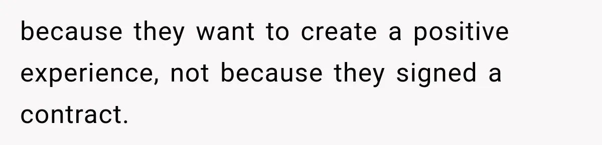 because they want to create a positive experience, not because they signed a contract.