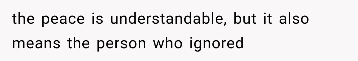the peace is understandable, but it also means the person who ignored