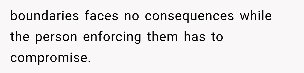 boundaries faces no consequences while the person enforcing them has to compromise.