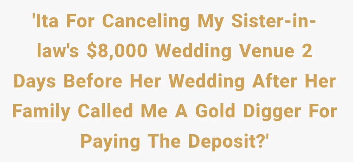 'ITA for canceling my sister-in-law's $8,000 wedding venue 2 days before her wedding after her family called me a gold digger for paying the deposit?'