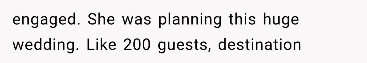 engaged. She was planning this huge wedding. Like 200 guests, destination