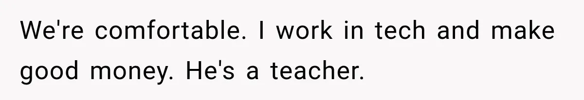 We're comfortable. I work in tech and make good money. He's a teacher.