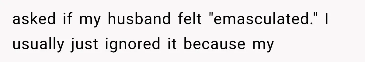 asked if my husband felt "emasculated." I usually just ignored it because my