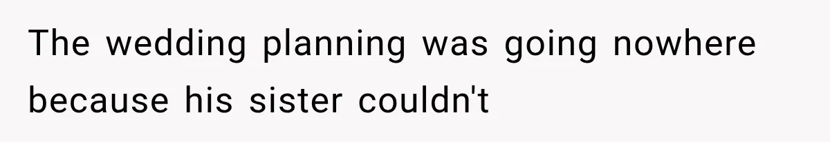The wedding planning was going nowhere because his sister couldn't