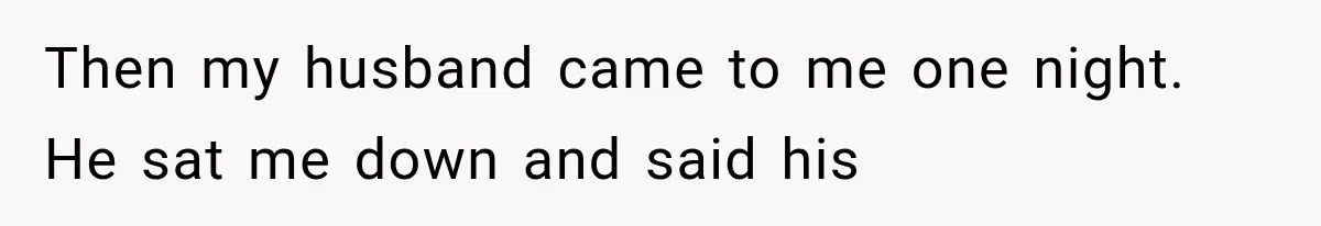 Then my husband came to me one night. He sat me down and said his