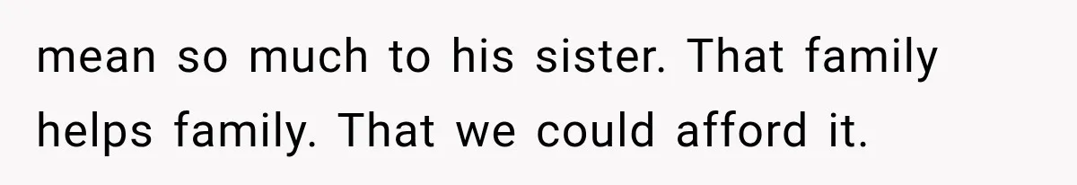 mean so much to his sister. That family helps family. That we could afford it.