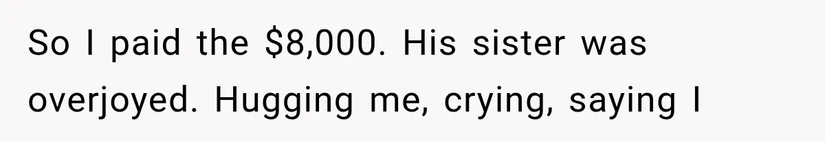 So I paid the $8,000. His sister was overjoyed. Hugging me, crying, saying I