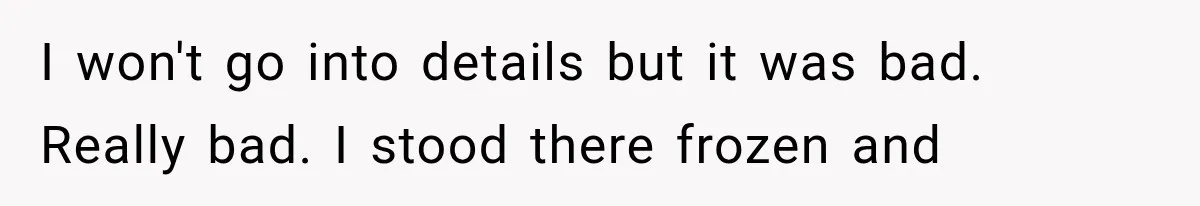 I won't go into details but it was bad. Really bad. I stood there frozen and