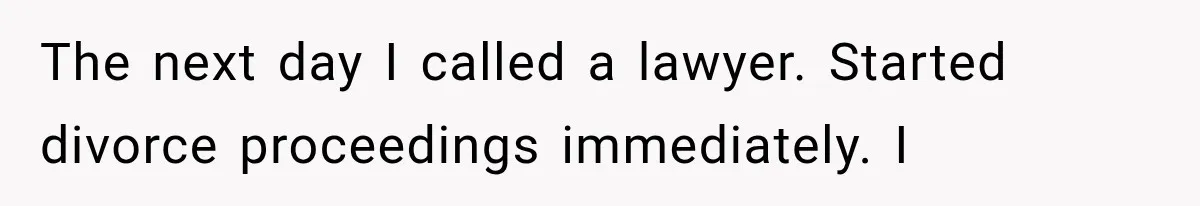 The next day I called a lawyer. Started divorce proceedings immediately. I