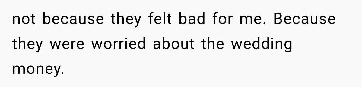 not because they felt bad for me. Because they were worried about the wedding money.