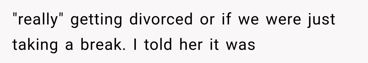 "really" getting divorced or if we were just taking a break. I told her it was