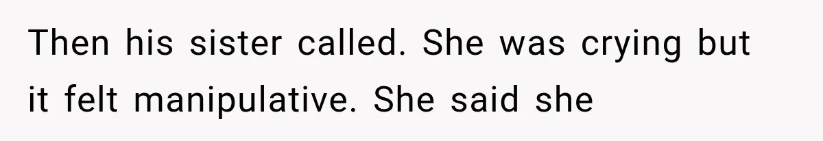 Then his sister called. She was crying but it felt manipulative. She said she