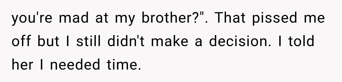 you're mad at my brother?". That pissed me off but I still didn't make a decision. I told her I needed time.