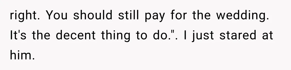 right. You should still pay for the wedding. It's the decent thing to do.". I just stared at him.