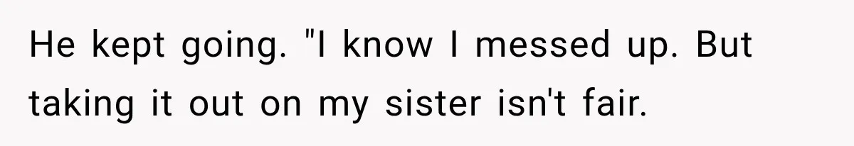 He kept going. "I know I messed up. But taking it out on my sister isn't fair.