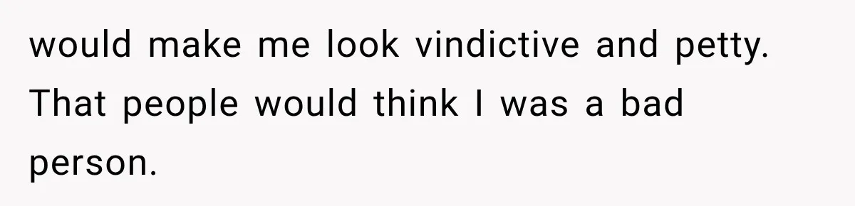 would make me look vindictive and petty. That people would think I was a bad person.
