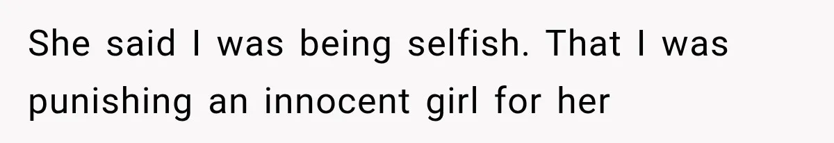 She said I was being selfish. That I was punishing an innocent girl for her