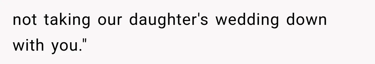 not taking our daughter's wedding down with you."