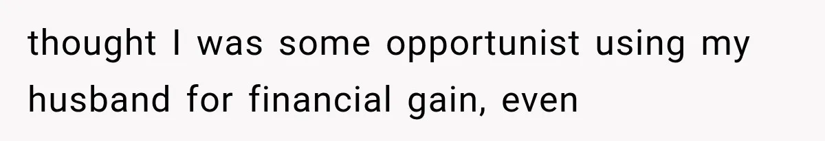 thought I was some opportunist using my husband for financial gain, even