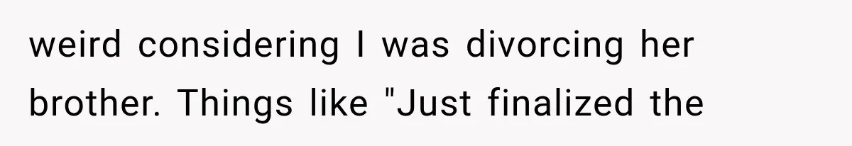 weird considering I was divorcing her brother. Things like "Just finalized the