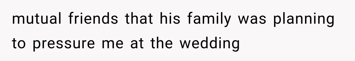 mutual friends that his family was planning to pressure me at the wedding