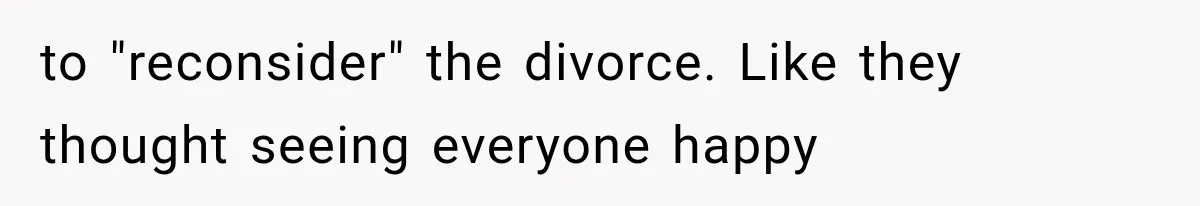 to "reconsider" the divorce. Like they thought seeing everyone happy