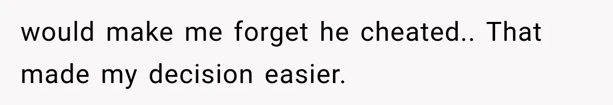 would make me forget he cheated.. That made my decision easier.
