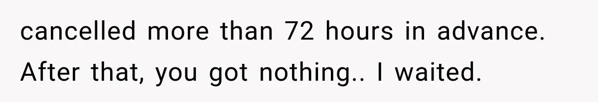 cancelled more than 72 hours in advance. After that, you got nothing.. I waited.