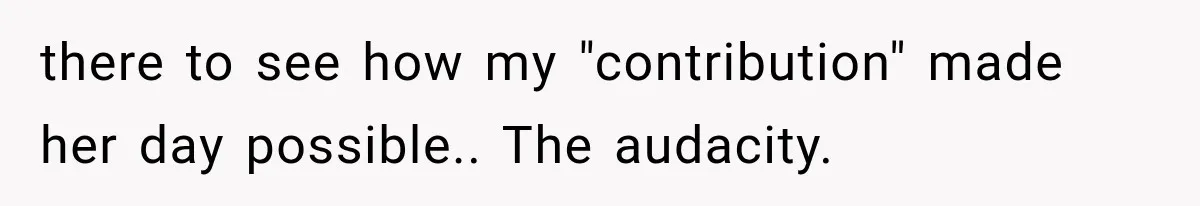 there to see how my "contribution" made her day possible.. The audacity.