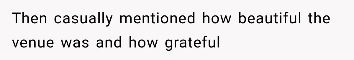 Then casually mentioned how beautiful the venue was and how grateful