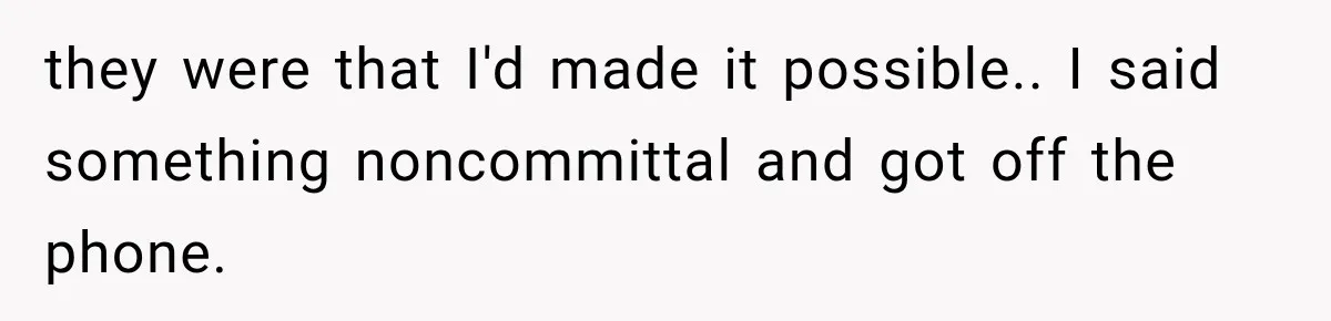 they were that I'd made it possible.. I said something noncommittal and got off the phone.