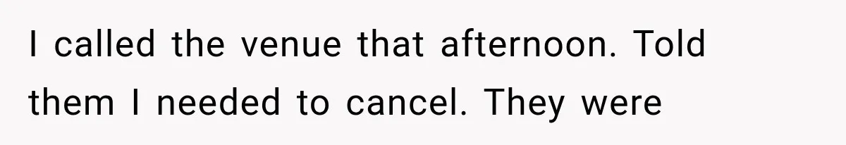I called the venue that afternoon. Told them I needed to cancel. They were
