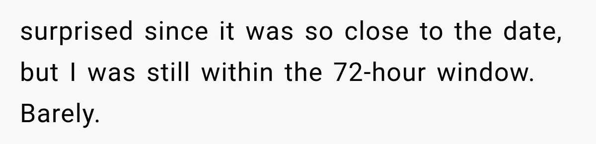 surprised since it was so close to the date, but I was still within the 72-hour window. Barely.