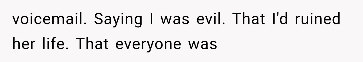 voicemail. Saying I was evil. That I'd ruined her life. That everyone was