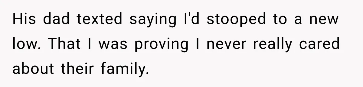 His dad texted saying I'd stooped to a new low. That I was proving I never really cared about their family.