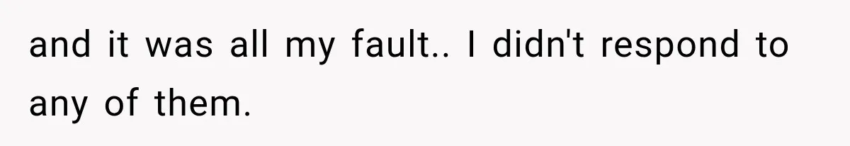 and it was all my fault.. I didn't respond to any of them.