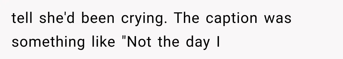 tell she'd been crying. The caption was something like "Not the day I
