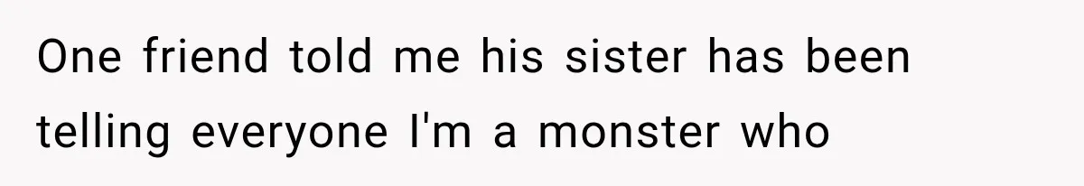 One friend told me his sister has been telling everyone I'm a monster who