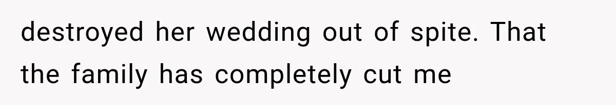 destroyed her wedding out of spite. That the family has completely cut me