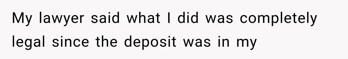 My lawyer said what I did was completely legal since the deposit was in my