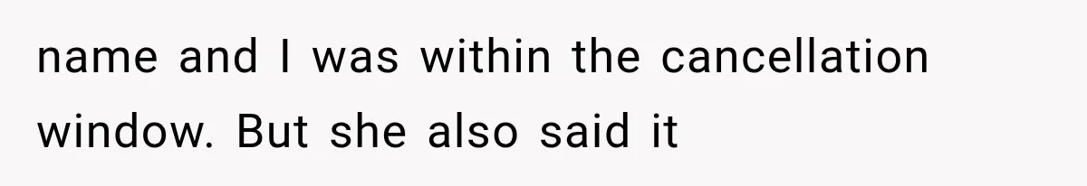 name and I was within the cancellation window. But she also said it