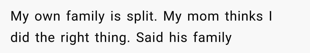 My own family is split. My mom thinks I did the right thing. Said his family