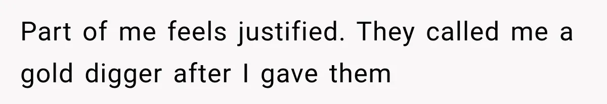 Part of me feels justified. They called me a gold digger after I gave them