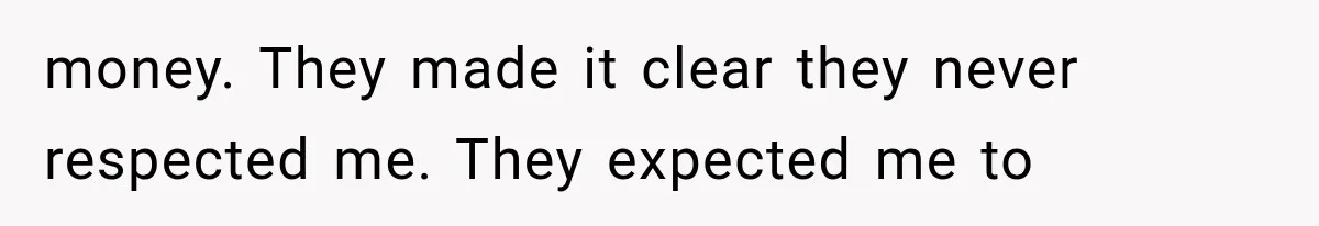 money. They made it clear they never respected me. They expected me to