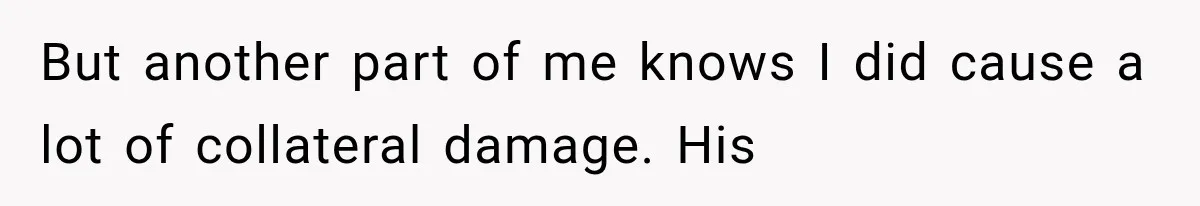 But another part of me knows I did cause a lot of collateral damage. His