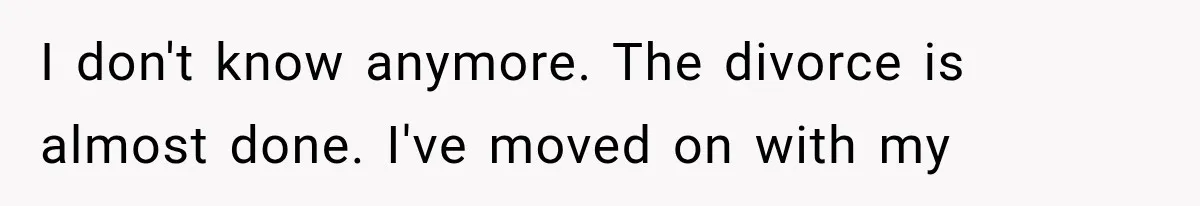 I don't know anymore. The divorce is almost done. I've moved on with my