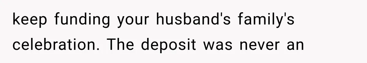 keep funding your husband's family's celebration. The deposit was never an
